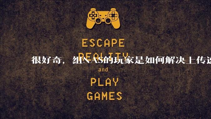 很好奇，组NAS的玩家是如何解决上传速率的问题?