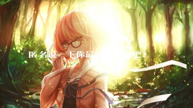 匿名说一下你最近的烦恼吧？