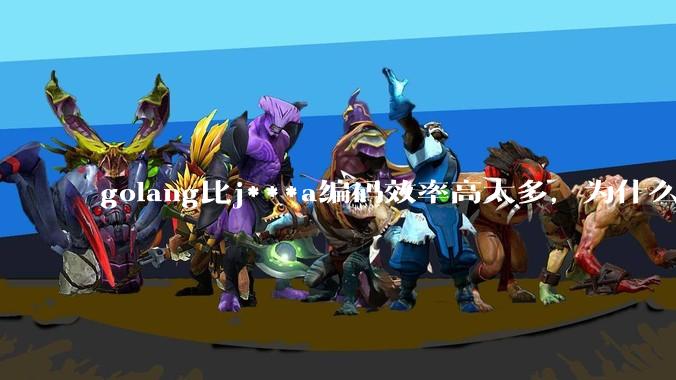 golang比j***a编码效率高太多，为什么各大厂还在继续用j***a而不是重构整个项目？