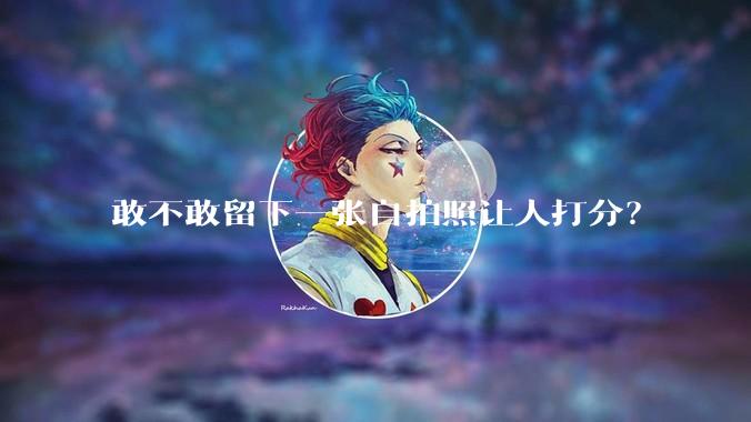 敢不敢留下一张自拍照让人打分？