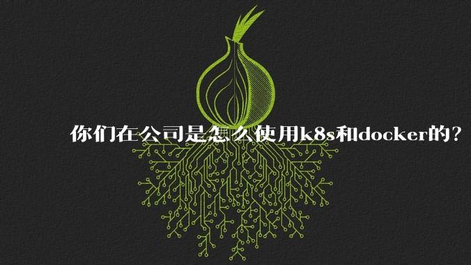 你们在公司是怎么使用k8s和docker的？