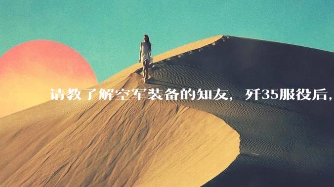 请教了解空军装备的知友，歼35服役后，是否要歼10退役？歼10生产线都转贵航了，以后只用于外贸吗？