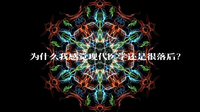 为什么我感觉现代医学还是很落后？