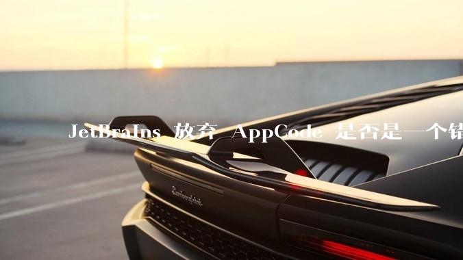 JetBrains 放弃 AppCode 是否是一个错误决定？