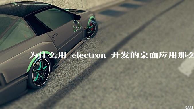 为什么用 electron 开发的桌面应用那么多？