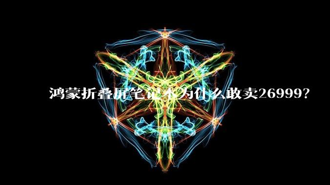 鸿蒙折叠屏笔记本为什么敢卖26999？