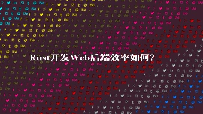 Rust开发Web后端效率如何？