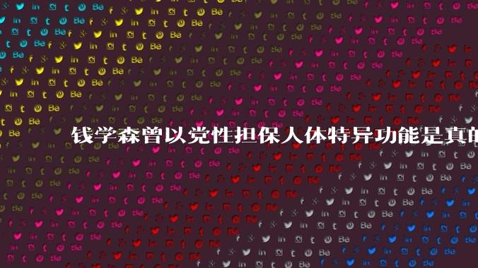 钱学森曾以党性担保人体特异功能是真的，钱老是真糊涂还是***糊涂？