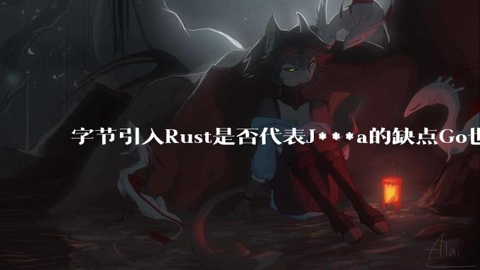 字节引入Rust是否代表J***a的缺点Go也没解决？