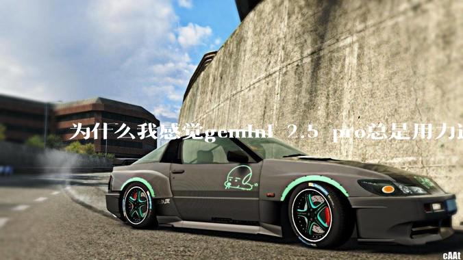 为什么我感觉gemini 2.5 pro总是用力过猛？